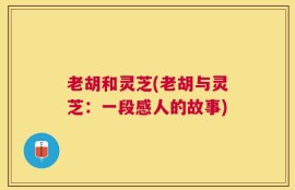 老胡和灵芝(老胡与灵芝：一段感人的故事)