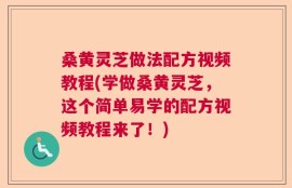 桑黄灵芝做法配方视频教程(学做桑黄灵芝，这个简单易学的配方视频教程来了！)