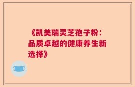 《凯美瑞灵芝孢子粉：品质卓越的健康养生新选择》