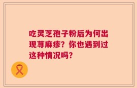 吃灵芝孢子粉后为何出现荨麻疹？你也遇到过这种情况吗？