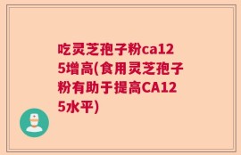 吃灵芝孢子粉ca125增高(食用灵芝孢子粉有助于提高CA125水平)