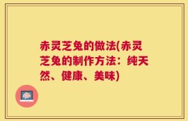 赤灵芝兔的做法(赤灵芝兔的制作方法：纯天然、健康、美味)