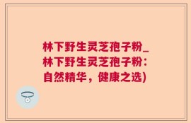林下野生灵芝孢子粉_林下野生灵芝孢子粉：自然精华，健康之选)
