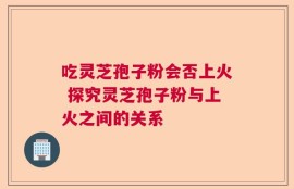 吃灵芝孢子粉会否上火 探究灵芝孢子粉与上火之间的关系