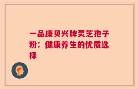 一品康贝兴牌灵芝孢子粉：健康养生的优质选择