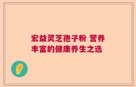 宏益灵芝孢子粉 营养丰富的健康养生之选