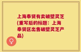 上海奉贤有卖破壁灵芝(重写后的标题：上海奉贤区出售破壁灵芝产品)
