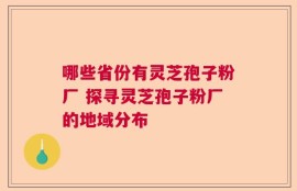 哪些省份有灵芝孢子粉厂 探寻灵芝孢子粉厂的地域分布