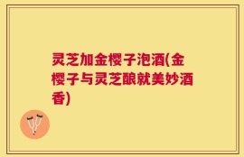 灵芝加金樱子泡酒(金樱子与灵芝酿就美妙酒香)