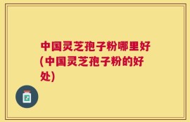 中国灵芝孢子粉哪里好(中国灵芝孢子粉的好处)