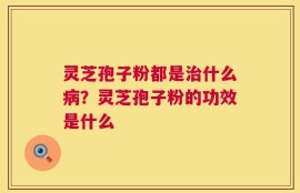 灵芝孢子粉都是治什么病？灵芝孢子粉的功效是什么