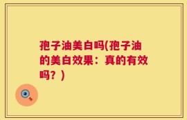 孢子油美白吗(孢子油的美白效果：真的有效吗？)