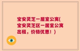 宝安灵芝一居室公寓(宝安灵芝区一居室公寓出租，价格优惠！)