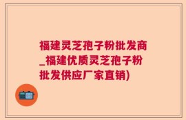 福建灵芝孢子粉批发商_福建优质灵芝孢子粉批发供应厂家直销)