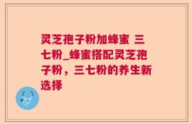 灵芝孢子粉加蜂蜜 三七粉_蜂蜜搭配灵芝孢子粉，三七粉的养生新选择