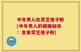 中年男人吃灵芝孢子粉(中年男人的健康秘诀：食用灵芝孢子粉)