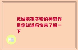 灵姑娘孢子粉的神奇作用你知道吗快来了解一下
