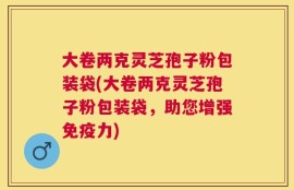 大卷两克灵芝孢子粉包装袋(大卷两克灵芝孢子粉包装袋，助您增强免疫力)