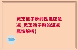 灵芝孢子粉的性温还是凉_灵芝孢子粉的温凉属性解析)