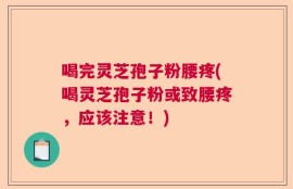 喝完灵芝孢子粉腰疼(喝灵芝孢子粉或致腰疼，应该注意！)