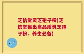 芝信堂灵芝孢子粉(芝信堂推出高品质灵芝孢子粉，养生必备)