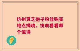 杭州灵芝孢子粉佳购买地点揭晓，快来看看哪个值得
