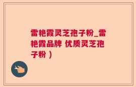 雷艳霞灵芝孢子粉_雷艳霞品牌 优质灵芝孢子粉 )