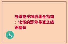 当季孢子粉收集全指南：让你的野外寻宝之旅更精彩