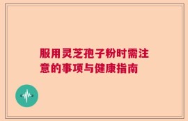 服用灵芝孢子粉时需注意的事项与健康指南