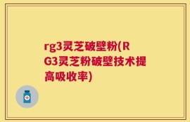 rg3灵芝破壁粉(RG3灵芝粉破壁技术提高吸收率)