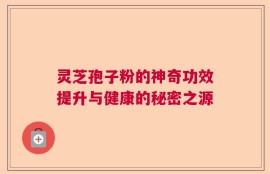 灵芝孢子粉的神奇功效提升与健康的秘密之源