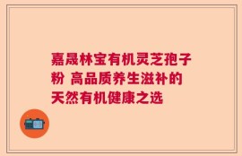 嘉晟林宝有机灵芝孢子粉 高品质养生滋补的天然有机健康之选