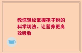 教你轻松掌握孢子粉的科学切法，让营养更高效吸收