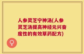 人参灵芝宁神汤(人参灵芝汤提高神经元兴奋度性的有效草药配方)