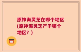 原神海灵芝在哪个地区(原神海灵芝产于哪个地区？)