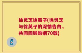 徐灵芝徐英子(徐灵芝与徐英子的深情告白，共同回顾婚姻70载)
