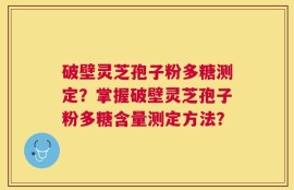 破壁灵芝孢子粉多糖测定？掌握破壁灵芝孢子粉多糖含量测定方法？