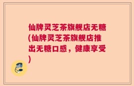 仙牌灵芝茶旗舰店无糖(仙牌灵芝茶旗舰店推出无糖口感，健康享受)