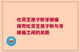 吃灵芝孢子粉牙龈痛 探究吃灵芝孢子粉与牙龈痛之间的关联