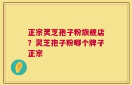 正宗灵芝孢子粉旗舰店？灵芝孢子粉哪个牌子正宗