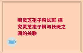喝灵芝孢子粉长斑 探究灵芝孢子粉与长斑之间的关联