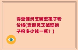 得壹健灵芝破壁孢子粉价格(壹健灵芝破壁孢子粉多少钱一瓶？)