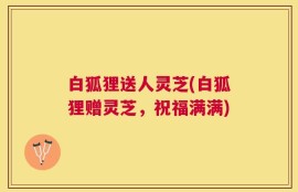 白狐狸送人灵芝(白狐狸赠灵芝，祝福满满)