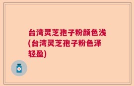 台湾灵芝孢子粉颜色浅(台湾灵芝孢子粉色泽轻盈)