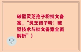 破壁灵芝孢子粉批文备案_“灵芝孢子粉：破壁技术与批文备案全面解析”)