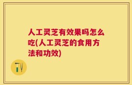 人工灵芝有效果吗怎么吃(人工灵芝的食用方法和功效)