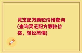 灵芝配方颗粒价格查询(查询灵芝配方颗粒价格，轻松简便)