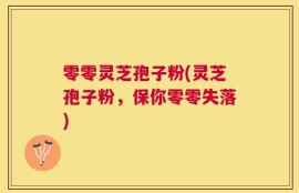零零灵芝孢子粉(灵芝孢子粉，保你零零失落)