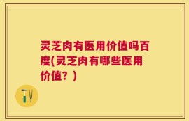 灵芝肉有医用价值吗百度(灵芝肉有哪些医用价值？)
