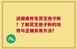 谈健康养生灵芝孢子粉？了解灵芝孢子粉的功效与正确食用方法？